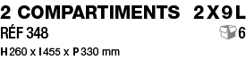 2 compartiments 2x9L Réf 348   6 H 260 x l 455 x P 330 mm 