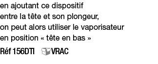 en ajoutant ce dispositif entre la tête et son plongeur, on peut alors utiliser le vaporisateur en position   tête en   