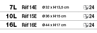 7L,Réf 14E,Ø 32 x H 13,5 cm, 24,10L,Réf 15E,Ø 36 x H 15 cm, 24,16L,Réf 16E,Ø 44 x H 17 cm, 24
