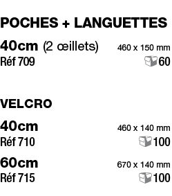 poches + languettes 40cm (2 œillets) 460 x 150 mm Réf 709 60 velcro 40cm 460 x 140 mm Réf 710 100 60cm 670 x 140 mm R   