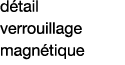 détail verrouillage magnétique