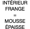 Intérieur frange   mousse épaisse 