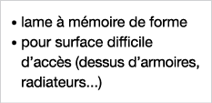    lame à mémoire de forme    pour surface difficile d accès (dessus d armoires, radiateurs   )