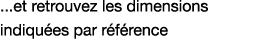    et retrouvez les dimensions indiquées par référence