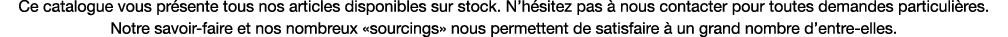 Ce catalogue vous présente tous nos articles disponibles sur stock  N hésitez pas à nous contacter pour toutes demand   