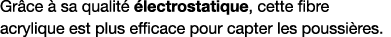 Grâce à sa qualité électrostatique, cette fibre acrylique est plus efficace pour capter les poussières 
